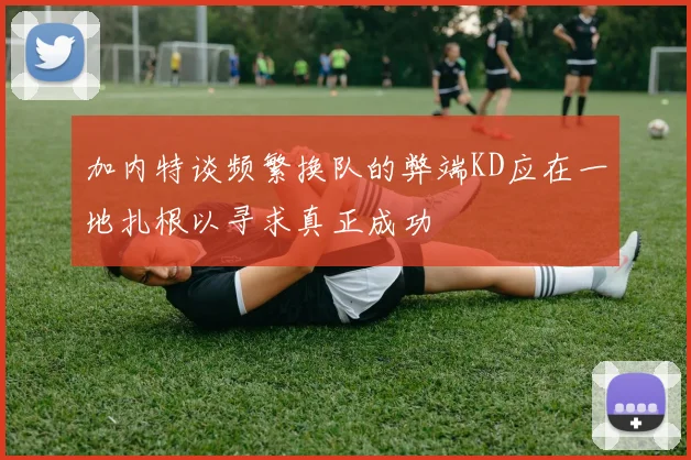 加内特谈频繁换队的弊端KD应在一地扎根以寻求真正成功
