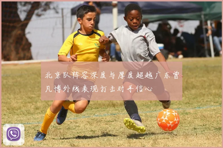 北京队阵容深度与厚度超越广东曾凡博外线表现打击对手信心