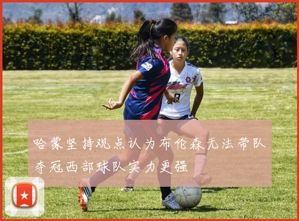 哈蒙坚持观点认为布伦森无法带队夺冠西部球队实力更强