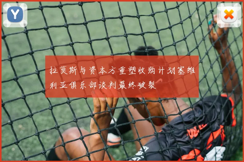 拉莫斯与资本方重塑收购计划塞维利亚俱乐部谈判最终破裂