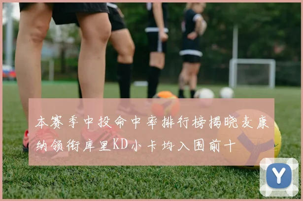 本赛季中投命中率排行榜揭晓麦康纳领衔库里KD小卡均入围前十