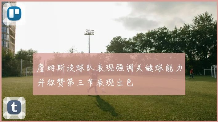 詹姆斯谈球队表现强调关键球能力并称赞第三节表现出色