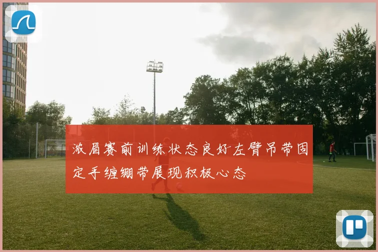 浓眉赛前训练状态良好左臂吊带固定手缠绷带展现积极心态