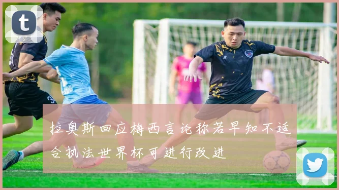 拉奥斯回应梅西言论称若早知不适合执法世界杯可进行改进