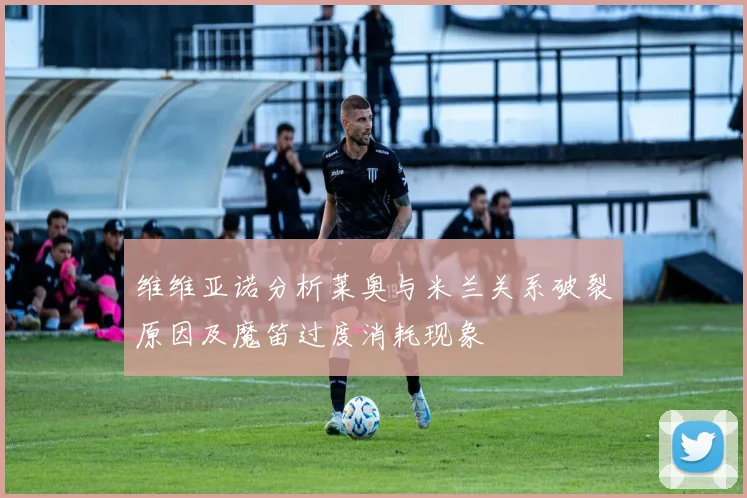 维维亚诺分析莱奥与米兰关系破裂原因及魔笛过度消耗现象