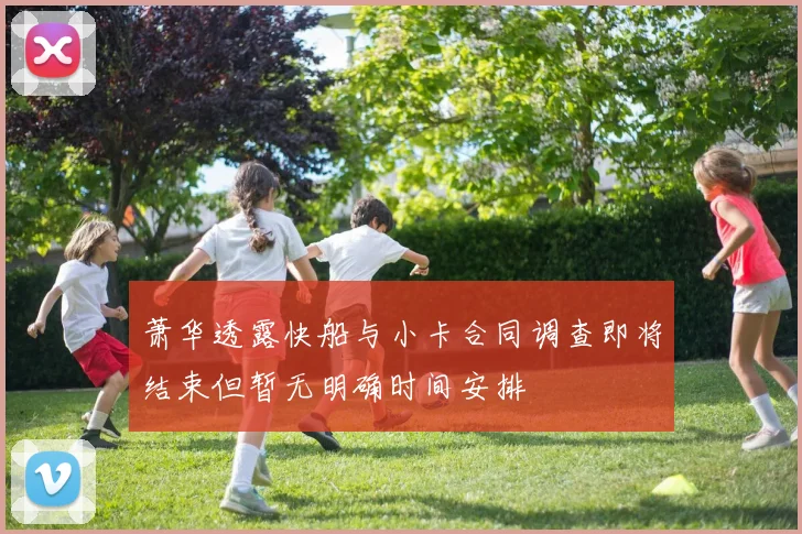萧华透露快船与小卡合同调查即将结束但暂无明确时间安排