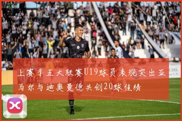 上赛季五大联赛U19球员表现突出亚马尔与迪奥曼德共创20球佳绩