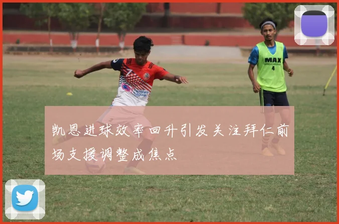 凯恩进球效率回升引发关注拜仁前场支援调整成焦点