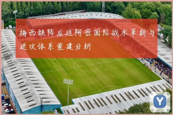 梅西缺阵后迈阿密国际战术革新与进攻体系重建分析